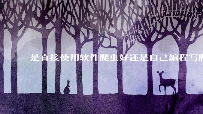 是直接使用软件爬虫好还是自己编程写爬虫好？