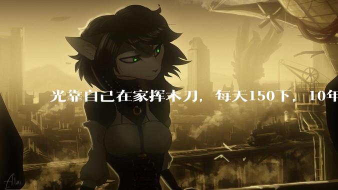 光靠自己在家挥木刀，每天150下，10年后能成为剑术高手吗？