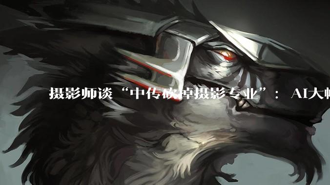 摄影师谈“中传砍掉摄影专业”：AI大幅降低拍摄成本，行业受到冲击，对年轻人是机遇_新闻_时间_浮冰