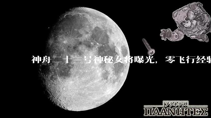 神舟二十三号神秘女将曝光，零飞行经验直接待一年，背后真相太燃_任务_空间站_黎家盈