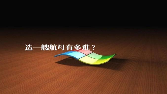 造一艘航母有多难?