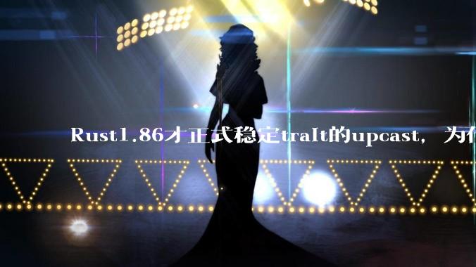 Rust1.86才正式稳定trait的upcast，为什么在rust中这个特性实现如此复杂？