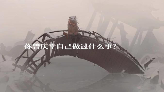 你曾庆幸自己做过什么事？