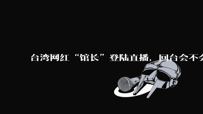 台湾网红“馆长”登陆直播，回台会不会被抓起来？