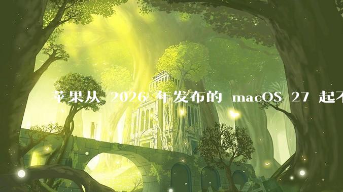 苹果从 2026 年发布的 macOS 27 起不再兼容任何 Intel Macs，这背后原因有哪些？