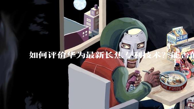 如何评价华为最新长焦专利技术？能否颠覆手机长焦摄影的目前限制？